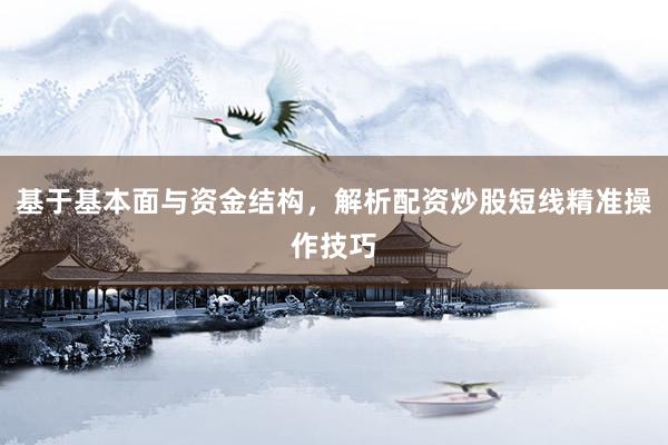 基于基本面与资金结构，解析配资炒股短线精准操作技巧