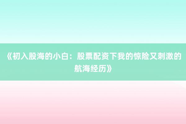 《初入股海的小白：股票配资下我的惊险又刺激的航海经历》