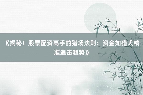 《揭秘！股票配资高手的猎场法则：资金如猎犬精准追击趋势》