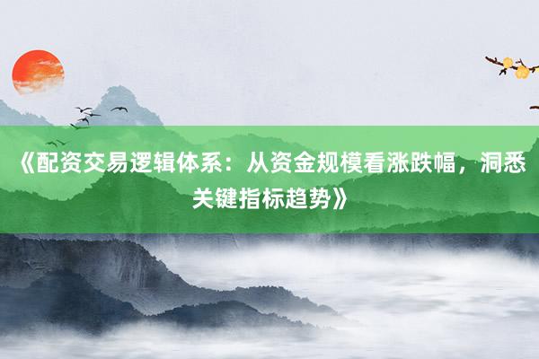 《配资交易逻辑体系：从资金规模看涨跌幅，洞悉关键指标趋势》